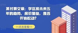 某付费文章：学区房未来五年的趋势，房价壁垒，是否开始松动?-一米创业记
