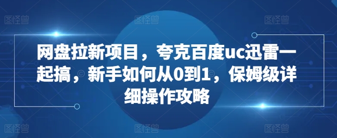 网盘拉新项目，夸克百度uc迅雷一起搞，新手如何从0到1，保姆级详细操作攻略-一米创业记