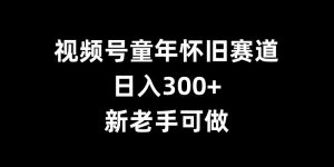 视频号童年怀旧赛道，日入300+，新老手可做【揭秘】-一米创业记