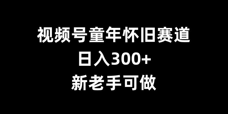 视频号童年怀旧赛道，日入300+，新老手可做【揭秘】-一米创业记