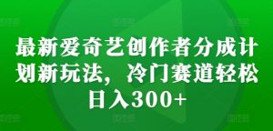 最新爱奇艺创作者分成计划新玩法，冷门赛道轻松日入300+【揭秘】-一米创业记