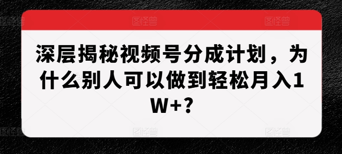 深层揭秘视频号分成计划，为什么别人可以做到轻松月入1W+?-一米创业记