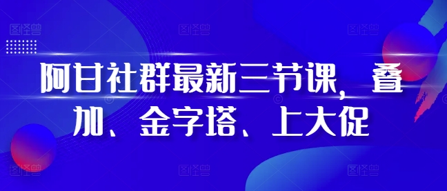 阿甘社群最新三节课，叠加、金字塔、上大促-一米创业记