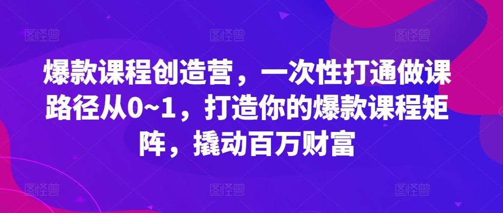 爆款课程创造营，​一次性打通做课路径从0~1，打造你的爆款课程矩阵，撬动百万财富-一米创业记