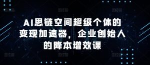 AI思链空间超级个体的变现加速器，企业创始人的降本增效课-一米创业记