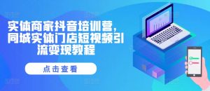 实体商家抖音培训营，同城实体门店短视频引流变现教程-一米创业记