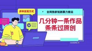 全网独家短剧暴力搬运，几分钟一条作品条条过原创，多种变现方式【揭秘】-一米创业记