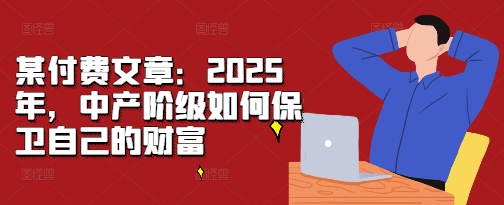 某付费文章:2025年,中产阶级如何保卫自己的财富-一米创业记