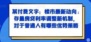 某付费文章：楼市最新动向，存量房贷利率调整新机制，对于普通人有哪些优势策略-一米创业记