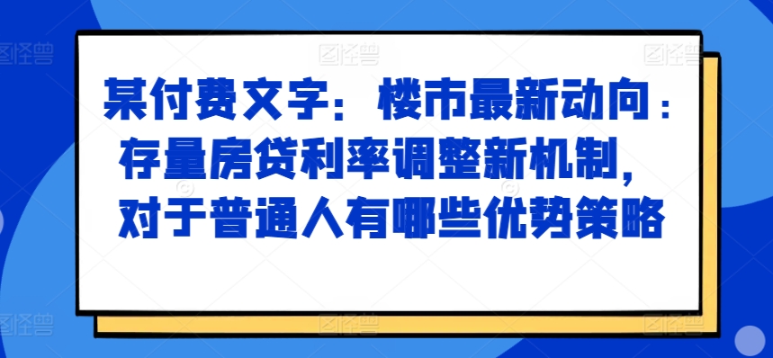 某付费文章：楼市最新动向，存量房贷利率调整新机制，对于普通人有哪些优势策略-一米创业记