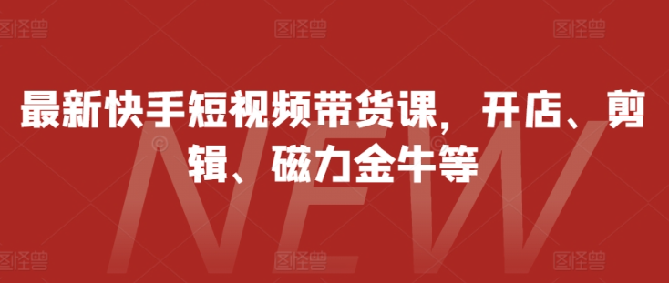 最新快手短视频带货课，开店、剪辑、磁力金牛等-一米创业记