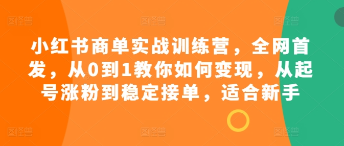 小红书商单实战训练营，全网首发，从0到1教你如何变现，从起号涨粉到稳定接单，适合新手-一米创业记
