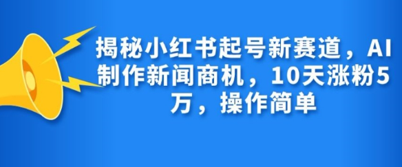 揭秘小红书起号新赛道，AI制作新闻商机，10天涨粉1万，操作简单-一米创业记