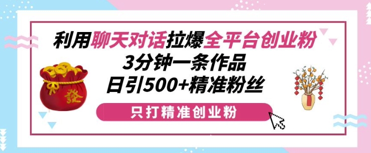 利用聊天对话拉爆全平台创业粉，3分钟一条作品，日引500+精准粉丝-一米创业记