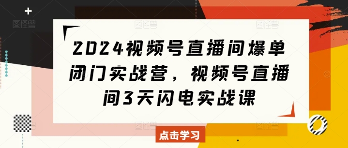 2024视频号直播间爆单闭门实战营，视频号直播间3天闪电实战课-一米创业记