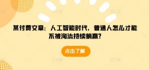 某付费文章：人工智能时代，普通人怎么才能不被淘汰持续躺赢?-一米创业记