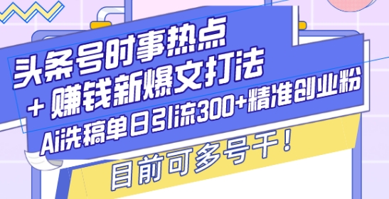 头条号时事热点+赚钱新爆文打法，Ai洗稿单日引流300+精准创业粉，目前可多号干【揭秘】-一米创业记