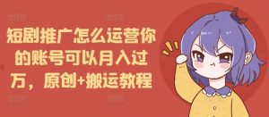 短剧推广怎么运营你的账号可以月入过万，原创+搬运教程-一米创业记