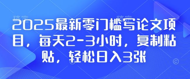 2025最新零门槛写论文项目，每天2-3小时，复制粘贴，轻松日入3张，附详细资料教程【揭秘】-一米创业记