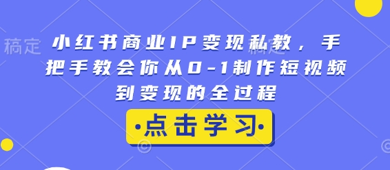 小红书商业IP变现私教，手把手教会你从0-1制作短视频到变现的全过程-一米创业记