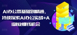 AI办公零基础到精通，持续探索AI办公实战+AI副业赚钱机会-一米创业记