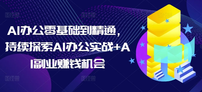 AI办公零基础到精通，持续探索AI办公实战+AI副业赚钱机会-一米创业记