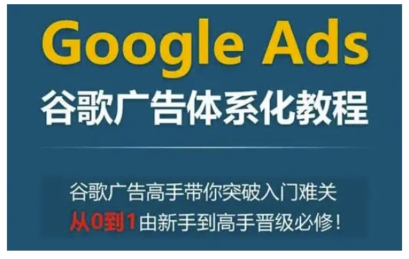Google Ads谷歌广告体系化教程，谷歌广告高手带你突破入门难关，从0到1由新手到高手晋级必修-一米创业记