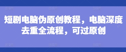 短剧电脑伪原创教程,电脑深度去重全流程,可过原创-一米创业记