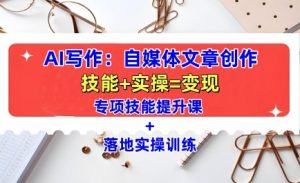 AI写作：自媒体文章创作全方位教学课，技能提升+实操训练-一米创业记