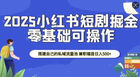 2025小红书短剧掘金，搭建自己的私域流量池，兼职福音日入5张-一米创业记