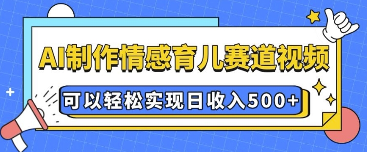 AI 制作情感育儿赛道视频，可以轻松实现日收入5张【揭秘】-一米创业记