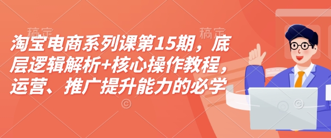 淘宝电商系列课第15期，底层逻辑解析+核心操作教程，运营、推广提升能力的必学课程+配套资料-一米创业记