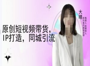 原创短视频带货，IP打造，同城引流-大晴自媒体教程-一米创业记