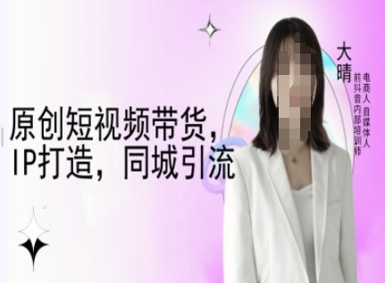 原创短视频带货，IP打造，同城引流-大晴自媒体教程-一米创业记