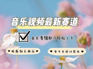 音乐视频赛道最新玩法，纯原创不违规，可所有平台同时发布，会点剪辑即可轻松拿捏-一米创业记