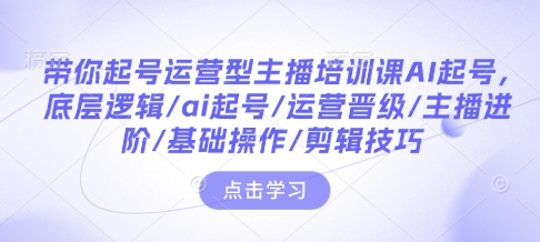 带你起号运营型主播培训课AI起号，底层逻辑/ai起号/运营晋级/主播进阶/基础操作/剪辑技巧-一米创业记