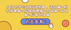 小红书学习资料训练营，选品篇+账号搭建篇+店铺搭建篇+内容篇+私域篇+后端升级篇-一米创业记