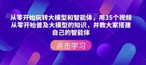从零开始玩转大模型和智能体，​用35个视频从零开始普及大模型的知识，并教大家搭建自己的智能体-一米创业记