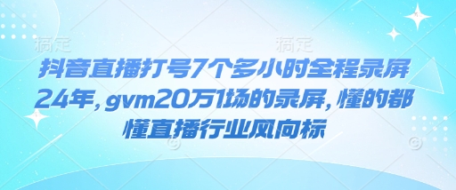 抖音直播打号7个多小时全程录屏24年，gvm20万1场的录屏，懂的都懂直播行业风向标-一米创业记