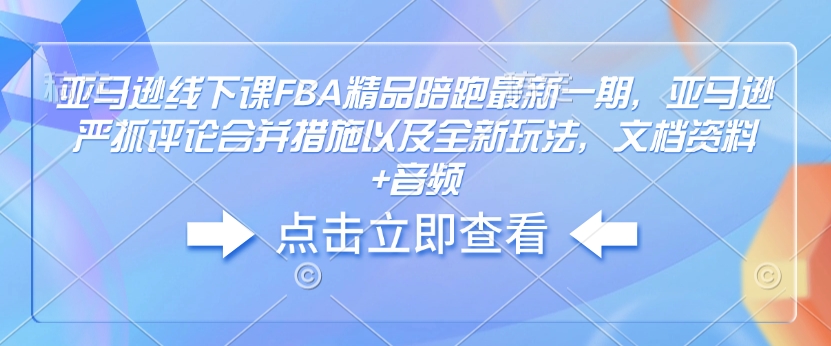 亚马逊线下课FBA精品陪跑最新一期，亚马逊严抓评论合并措施以及全新玩法，文档资料+音频-一米创业记