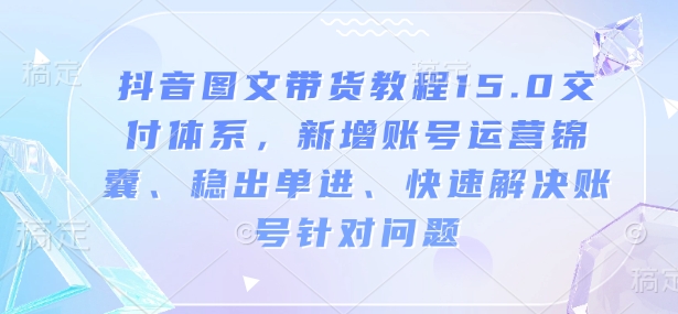 抖音图文带货教程15.0交付体系，新增账号运营锦囊、稳出单进、快速解决账号针对问题-一米创业记