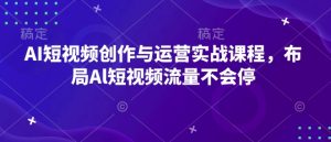 AI短视频创作与运营实战课程，布局Al短视频流量不会停-一米创业记