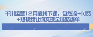 千川运营12月底线下课，自然流+付费+短视频让你实现全链路爆单-一米创业记