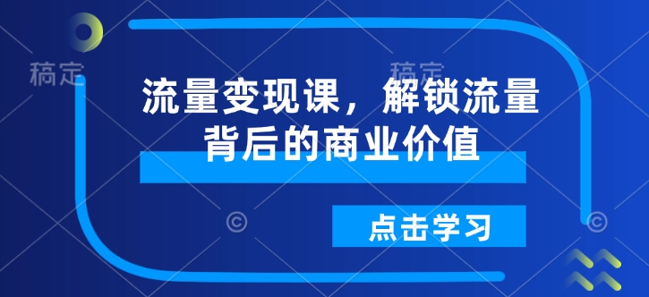 流量变现课,解锁流量背后的商业价值-一米创业记