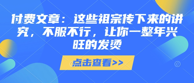 付费文章：这些祖宗传下来的讲究，不服不行，让你一整年兴旺的发烫!(全文收藏)-一米创业记