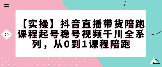 【实操】抖音直播带货陪跑课程起号稳号视频千川全系列，从0到1课程陪跑-一米创业记
