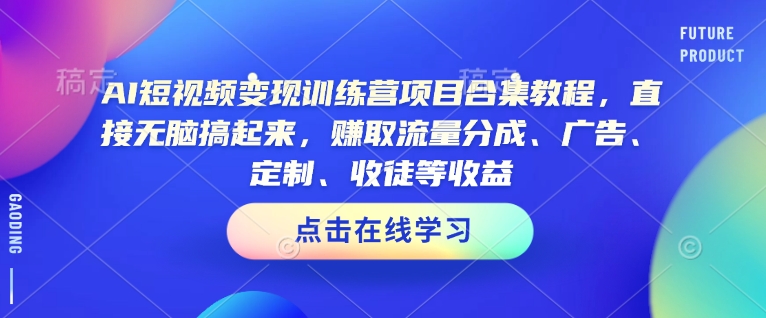 AI短视频变现训练营项目合集教程，直接无脑搞起来，赚取流量分成、广告、定制、收徒等收益-一米创业记