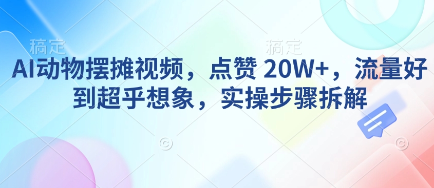 AI动物摆摊视频，点赞 20W+，流量好到超乎想象，实操步骤拆解-一米创业记