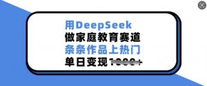 用DeepSeek做家庭教育赛道，条条作品上热门，单日变现多张-一米创业记