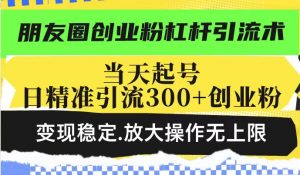朋友圈创业粉杠杆引流术，当天起号日精准引流300+创业粉，变现稳定，放大操作无上限-一米创业记